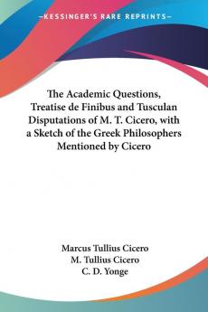 The Academic Questions Treatise De Finibus and Tusculan Disputations of M. T. Cicero With a Sketch of the Greek Philosophers Mentioned by Cicero