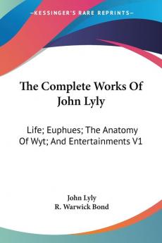 The Complete Works Of John Lyly: Life; Euphues; The Anatomy Of Wyt; And Entertainments V1