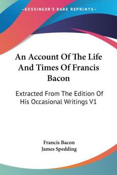 An Account of the Life and Times of Francis Bacon: Extracted from the Edition of His Occasional Writings: Extracted From The Edition Of His Occasional Writings V1