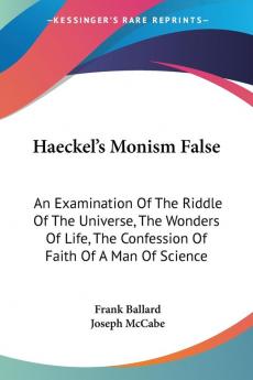 Haeckel's Monism False: An Examination of the Riddle of the Universe the Wonders of Life the Confession of Faith of a Man of Science