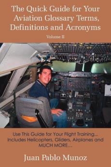 The Quick Guide for Your Aviation Glossary Terms Definitions and Acronyms Volume #2: Use This Guide for Your Flight Training... Includes Helicopters Gliders Airplanes and MUCH MORE.