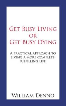 Get Busy Living or Get Busy Dying: A Practical Approach to Living a More Complete Fulfilling Life.