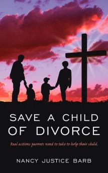 Save A Child of Divorce: Real Actions Parents Need to Do to Help There Child.