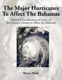 The Major Hurricanes to Affect the Bahamas: Personal Recollections of Some of the Greatest Storms to Affect the Bahamas