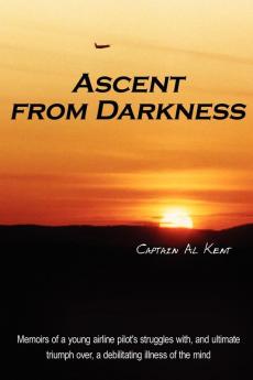 Ascent from Darkness: Memoirs of a Young Airline Pilot's Struggles with and Ultimate Triumph Over a Debilitating Illness of the Mind