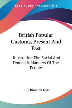 British Popular Customs Present and Past: Illustrating the Social and Domestic Manners of the People