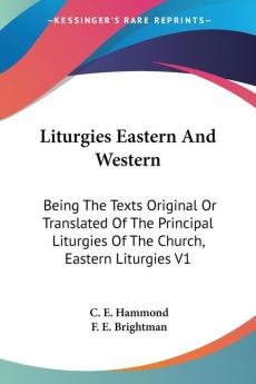 Liturgies Eastern and Western: Being the Texts Original or Translated of the Principal Liturgies of the Church Eastern Liturgies: Being The Texts ... Liturgies Of The Church Eastern Liturgies V1