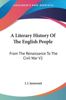 A Literary History Of The English People: From The Renaissance To The Civil War V2