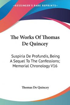 The Works Of Thomas De Quincey: Suspiria De Profundis Being A Sequel To The Confessions; Memorial Chronology V16