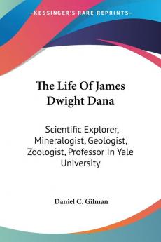 The Life of James Dwight Dana: Scientific Explorer Mineralogist Geologist Zoologist Professor in Yale University