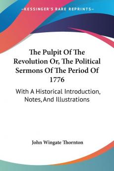 The Pulpit of the Revolution Or the Political Sermons of the Period of 1776: With a Historical Introduction Notes and Illustrations