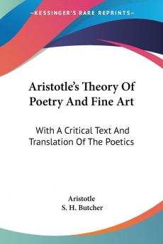 Aristotle's Theory of Poetry and Fine Ar: With A Critical Text And Translation Of The Poetics