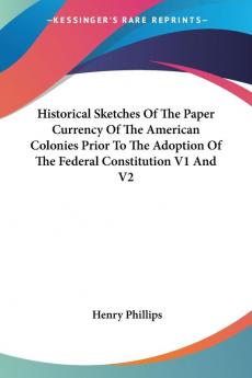 Historical Sketches Of The Paper Currency Of The American Colonies Prior To The Adoption Of The Federal Constitution V1 And V2: 1 & 2