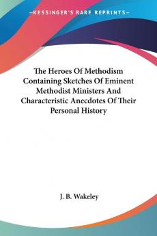 The Heroes of Methodism Containing Sketches of Eminent Methodist Ministers and Characteristic Anecdotes of Their Personal History