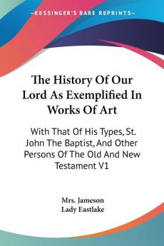 The History of Our Lord As Exemplified in Works of Art: With That of His Types St. John the Baptist and Other Persons of the Old and New Testament: ... Other Persons Of The Old And New Testament V1