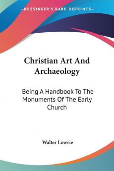 Christian Art and Archaeology: Being a Handbook to the Monuments of the Early Church