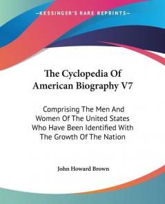 The Cyclopedia of American Biography: Comprising the Men and Women of the United States Who Have Been Identified With the Growth of the Nation: 7