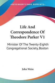 Life And Correspondence Of Theodore Parker V1: Minister Of The Twenty-Eighth Congregational Society Boston