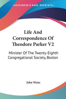 Life And Correspondence Of Theodore Parker V2: Minister Of The Twenty-Eighth Congregational Society Boston