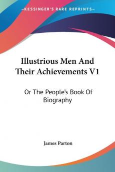 Illustrious Men and Their Achievements: Or the People's Book of Biography: 1