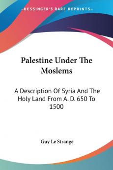 Palestine Under the Moslems: A Description of Syria and the Holy Land from A. D. 650 to 1500