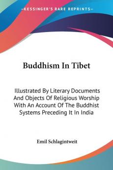 Buddhism in Tibet: Illustrated by Literary Documents and Objects of Religious Worship With an Account of the Buddhist Systems Preceding It in India