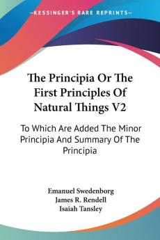 The Principia or the First Principles of Natural Things: To Which Are Added the Minor Principia and Summary of the Principia: 2