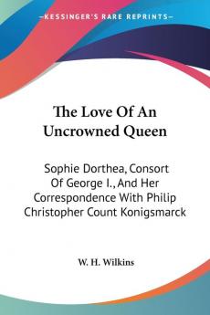 The Love of an Uncrowned Queen: Sophie Dorthea Consort of George I. and Her Correspondence With Philip Christopher Count Konigsmarck