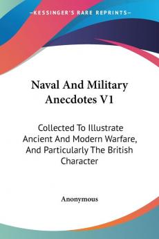 Naval and Military Anecdotes: Collected to Illustrate Ancient and Modern Warfare and Particularly the British Character: 1