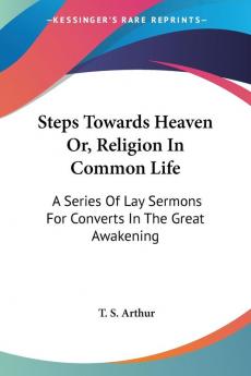 Steps Towards Heaven Or Religion in Common Life: A Series of Lay Sermons for Converts in the Great Awakening