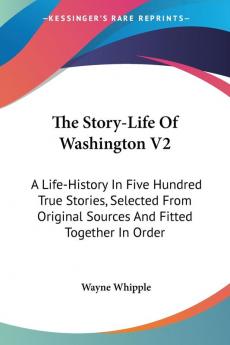 The Story-life of Washington: A Life-history in Five Hundred True Stories Selected from Original Sources and Fitted Together in Order: 2