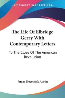 The Life of Elbridge Gerry With Contemporary Letters: To the Close of the American Revolution