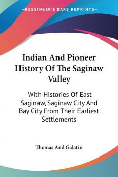 Indian and Pioneer History of the Saginaw Valley: With Histories of East Saginaw Saginaw City and Bay City from Their Earliest Settlements