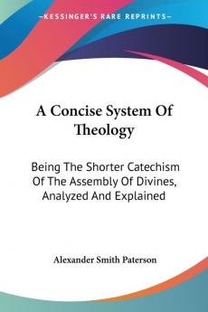 A Concise System of Theology: Being the Shorter Catechism of the Assembly of Divines Analyzed and Explained