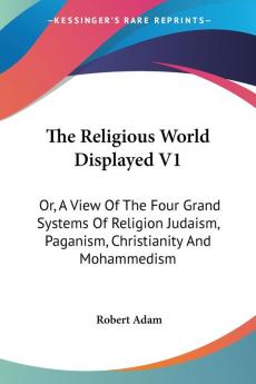 The Religious World Displayed: Or a View of the Four Grand Systems of Religion Judaism Paganism Christianity and Mohammedism: 1