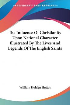 The Influence of Christianity upon National Character Illustrated by the Lives and Legends of the English Saints