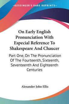 On Early English Pronunciation With Especial Reference to Shakespeare and Chaucer: On the Pronunciation of the Fourteenth Sixteenth Seventeenth and ... Seventeenth And Eighteenth Centuries