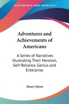 Adventures And Achievements Of Americans: A Series Of Narratives Illustrating Their Heroism Self-Reliance Genius And Enterprise