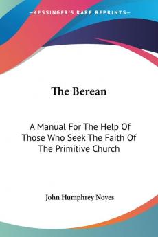 The Berean: A Manual for the Help of Those Who Seek the Faith of the Primitive Church