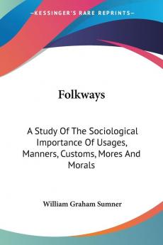 Folkways: A Study of the Sociological Importance of Usages Manners Customs Mores and Morals