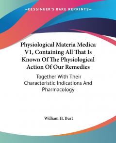 Containing All That Is Known of the Physiological Action of Our Remedies: Together With Their Characteristic Indications and Pharmacology: 1 (Physiological Materia Medica)