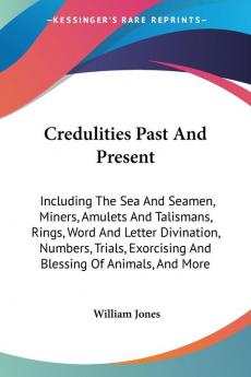 Credulities Past and Present Including the Sea and Seamen Miners Amulets and Talismans Rings Word and Letter Divination Numbers Trials Exorcising and Blessing of Animals and More