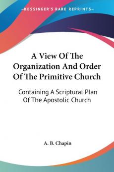 A View Of The Organization And Order Of The Primitive Church: Containing A Scriptural Plan Of The Apostolic Church