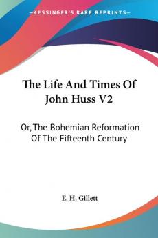 The Life And Times Of John Huss V2: Or The Bohemian Reformation Of The Fifteenth Century