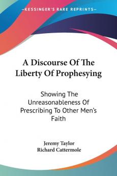 A Discourse of the Liberty of Prophesying: Showing the Unreasonableness of Prescribing to Other Men's Faith