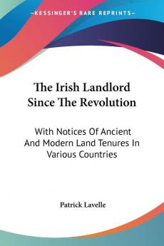 The Irish Landlord Since the Revolution: With Notices of Ancient and Modern Land Tenures in Various Countries