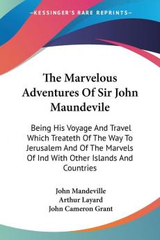 The Marvelous Adventures of Sir John Maundevile: Being His Voyage and Travel Which Treateth of the Way to Jerusalem and of the Marvels of Ind With Other Islands and Countries