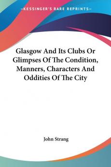 Glasgow and Its Clubs or Glimpses of the Condition Manners Characters and Oddities of the City