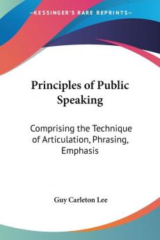 Principles Of Public Speaking: Comprising The Technique Of Articulation Phrasing Emphasis