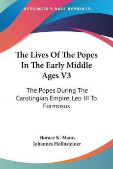 The Lives of the Popes in the Early Middle Ages: The Popes During the Carolingian Empire Leo III to Formosus: 3 (Kessinger Publishing's Legacy Reprints)